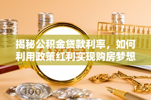 上栗揭秘公积金贷款利率，如何利用政策红利实现购房梦想？