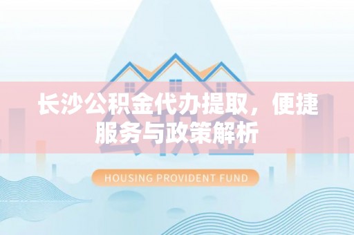上栗长沙公积金代办提取，便捷服务与政策解析