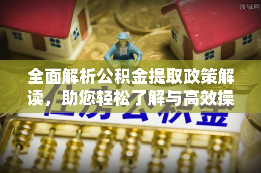 上栗全面解析公积金提取政策解读，助您轻松了解与高效操作