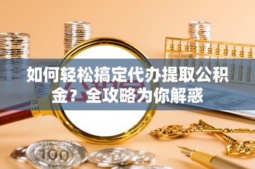 上栗如何轻松搞定代办提取公积金？全攻略为你解惑