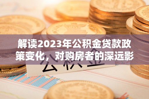 上栗解读2023年公积金贷款政策变化，对购房者的深远影响