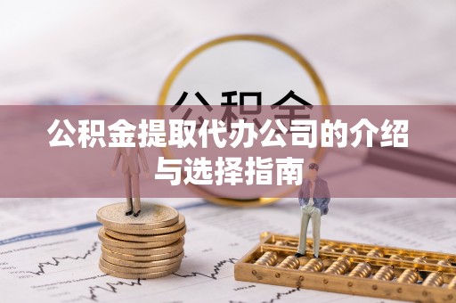 上栗公积金提取代办公司的介绍与选择指南