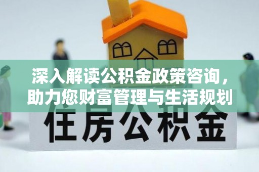 上栗深入解读公积金政策咨询，助力您财富管理与生活规划