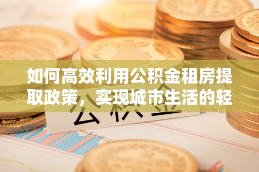 上栗如何高效利用公积金租房提取政策，实现城市生活的轻松负担