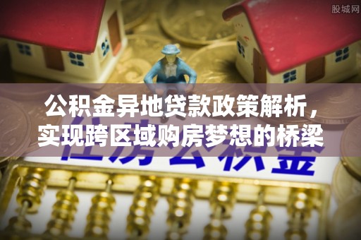 上栗公积金异地贷款政策解析，实现跨区域购房梦想的桥梁