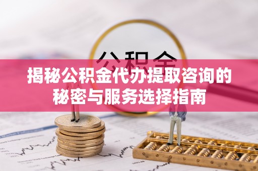 上栗揭秘公积金代办提取咨询的秘密与服务选择指南