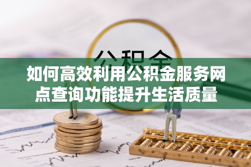 上栗如何高效利用公积金服务网点查询功能提升生活质量