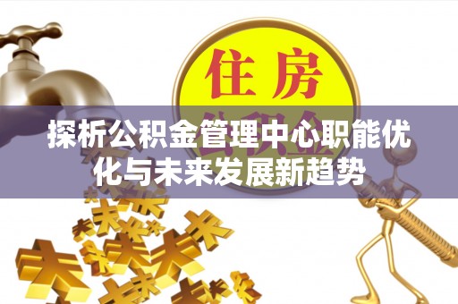 上栗探析公积金管理中心职能优化与未来发展新趋势