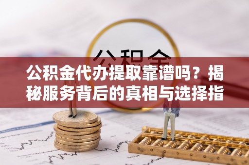 上栗公积金代办提取靠谱吗？揭秘服务背后的真相与选择指南