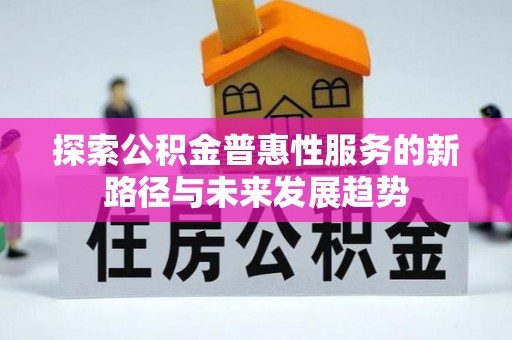 上栗探索公积金普惠性服务的新路径与未来发展趋势