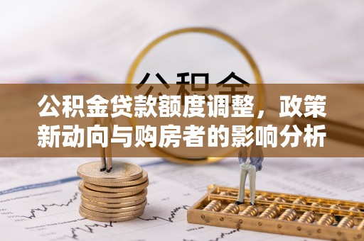 上栗公积金贷款额度调整，政策新动向与购房者的影响分析