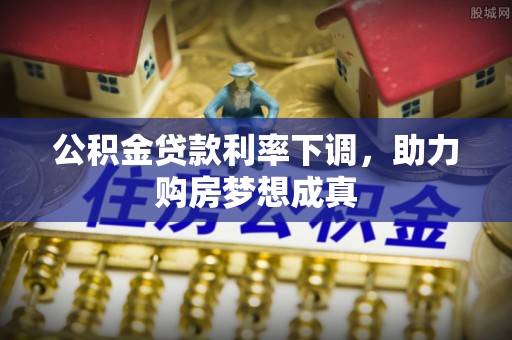 上栗公积金贷款利率下调，助力购房梦想成真