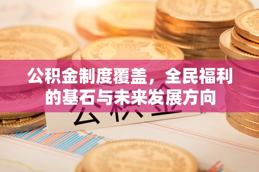 上栗公积金制度覆盖，全民福利的基石与未来发展方向