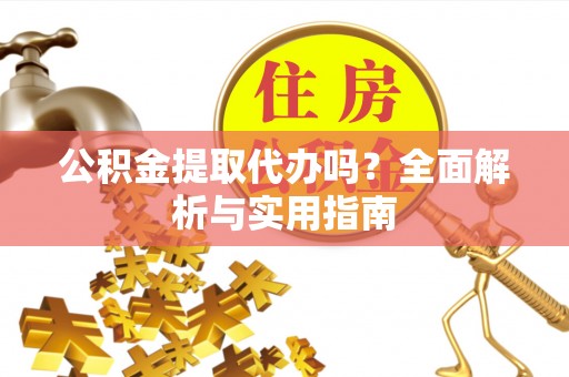 上栗公积金提取代办吗？全面解析与实用指南
