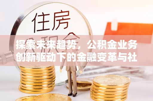 上栗探索未来趋势，公积金业务创新驱动下的金融变革与社会价值