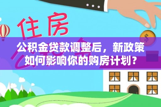 上栗公积金贷款调整后，新政策如何影响你的购房计划？
