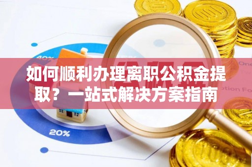 上栗如何顺利办理离职公积金提取？一站式解决方案指南