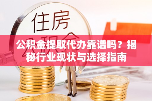 上栗公积金提取代办靠谱吗？揭秘行业现状与选择指南