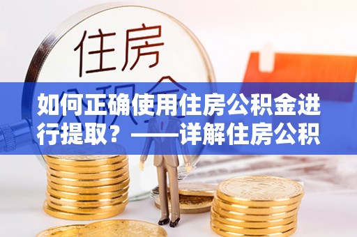 上栗如何正确使用住房公积金进行提取？——详解住房公积金代办提取流程与注意事项