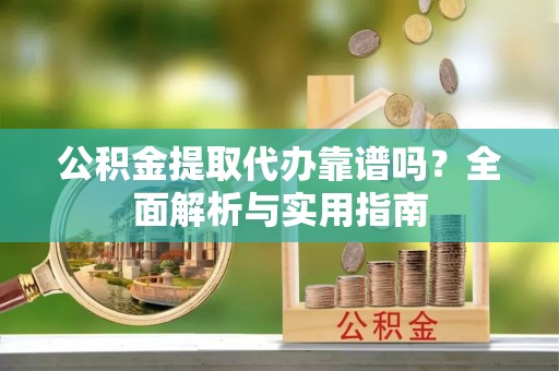 上栗公积金提取代办靠谱吗？全面解析与实用指南