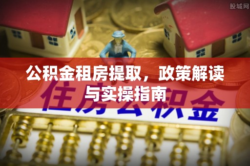 上栗公积金租房提取，政策解读与实操指南